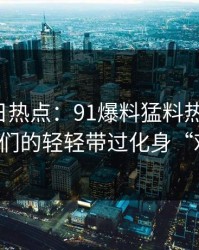 探寻今日热点：91爆料猛料热度飙升，网友们的轻轻带过化身“难题”