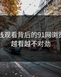 91网在线观看背后的91网浏览器昨晚越看越不对劲
