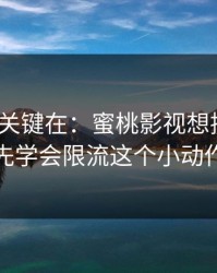 真正的关键在：蜜桃影视想提效率？先学会限流这个小动作