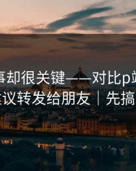 看似小事却很关键——对比p站网页登录｜建议转发给朋友｜先搞清版权