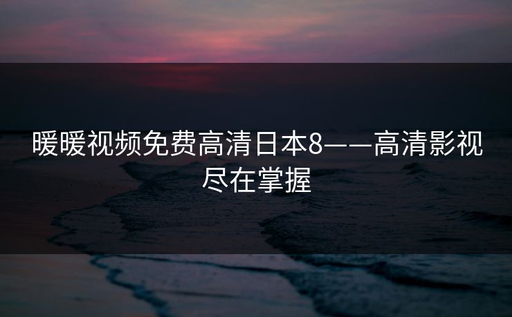 暖暖视频免费高清日本8——高清影视尽在掌握 暖暖视频免费高清日本8——高清影视尽在掌握