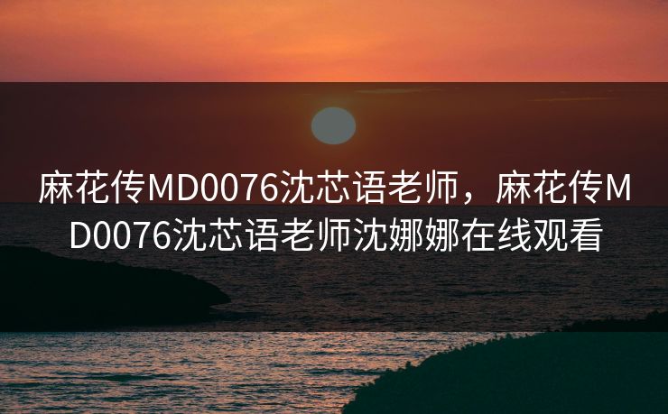 麻花传MD0076沈芯语老师,麻花传MD0076沈芯语老师沈娜娜在线观看 麻花传MD0076沈芯语老师,麻花传MD0076沈芯语老师沈娜娜在线观看