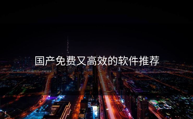 国产免费又高效的软件推荐 国产免费又高效的软件推荐