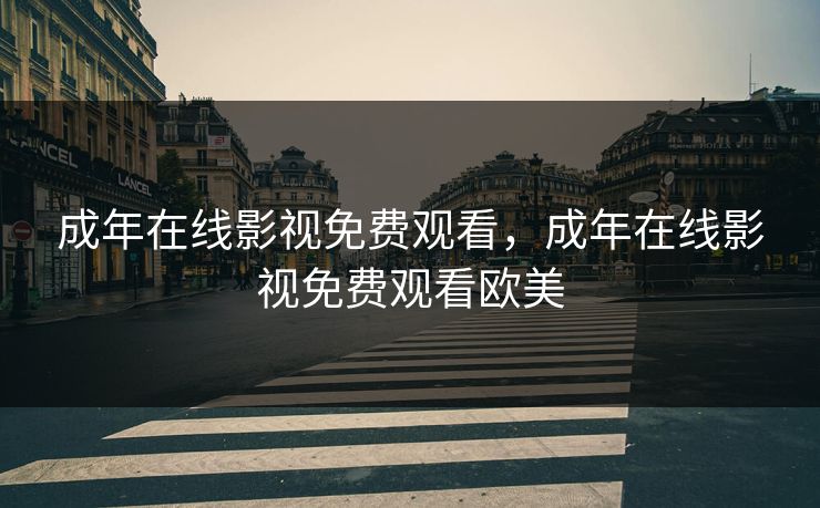 成年在线影视免费观看,成年在线影视免费观看欧美 成年在线影视免费观看,成年在线影视免费观看欧美