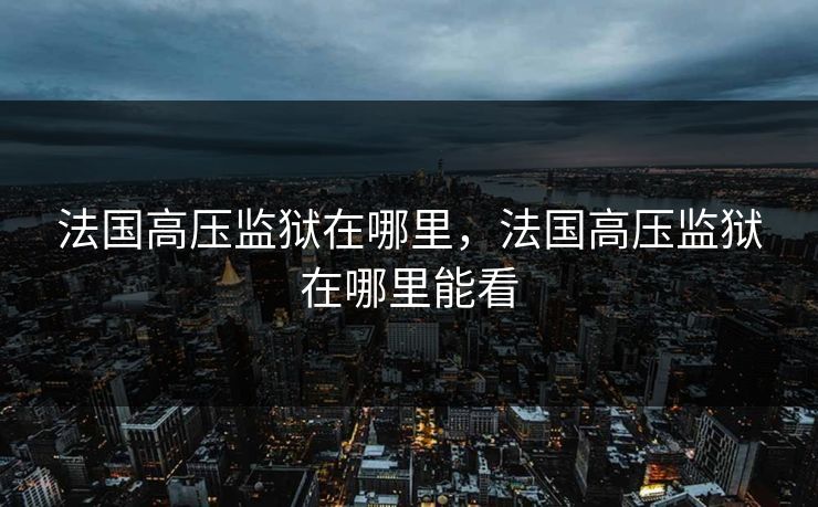 法国高压监狱在哪里，法国高压监狱在哪里能看