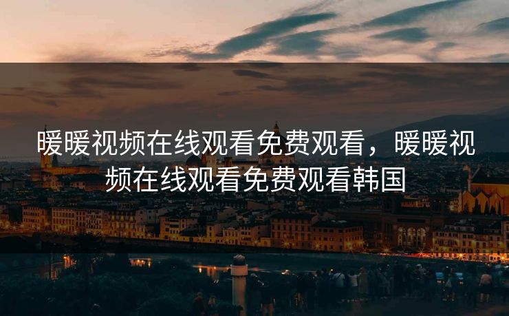 暖暖视频在线观看免费观看,暖暖视频在线观看免费观看韩国 暖暖视频在线观看免费观看,暖暖视频在线观看免费观看韩国