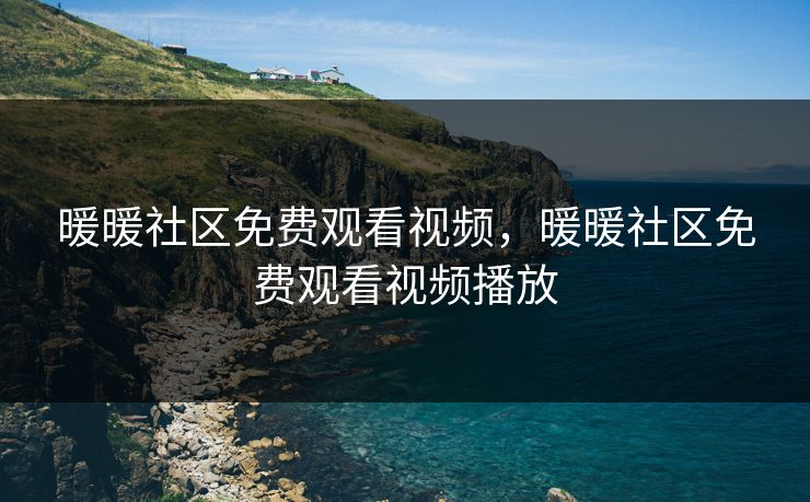 暖暖社区免费观看视频,暖暖社区免费观看视频播放 暖暖社区免费观看视频,暖暖社区免费观看视频播放