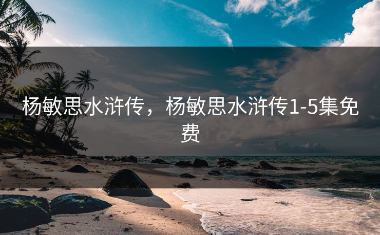 杨敏思水浒传,杨敏思水浒传1-5集免费 杨敏思水浒传,杨敏思水浒传1-5集免费