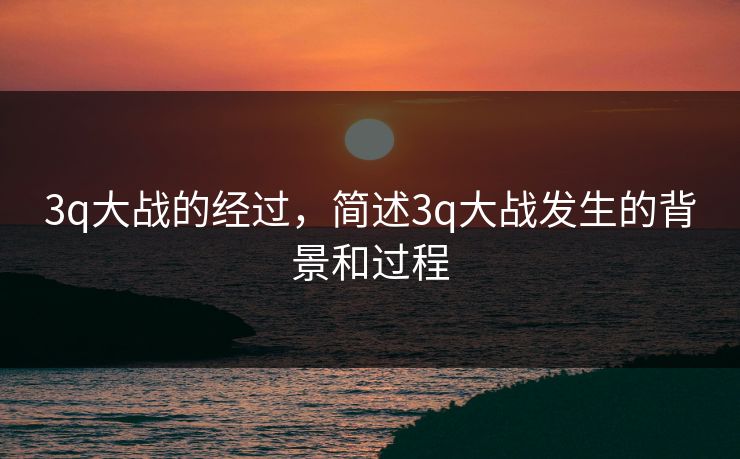 3q大战的经过，简述3q大战发生的背景和过程