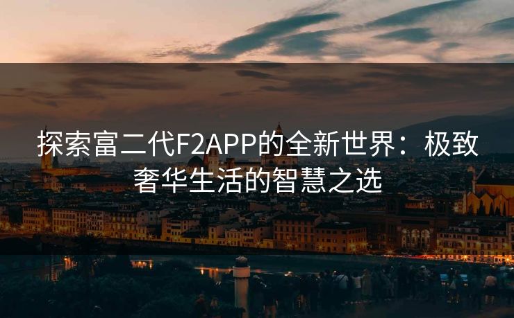探索富二代F2APP的全新世界：极致奢华生活的智慧之选