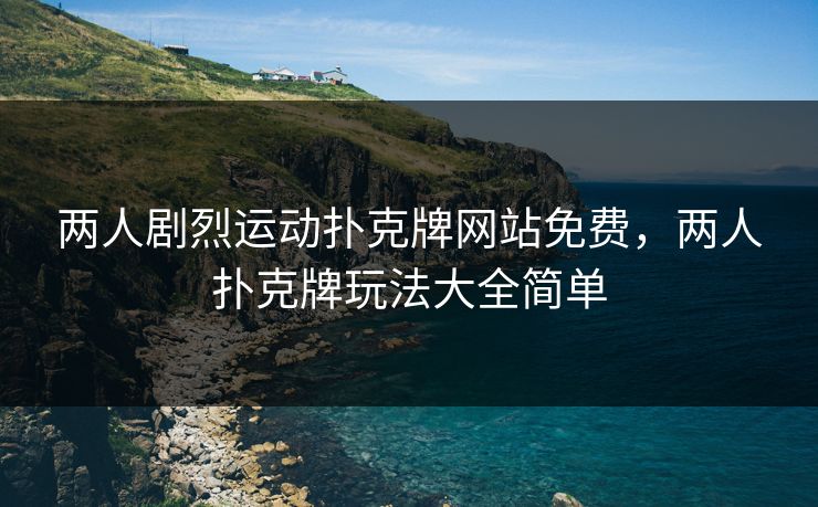 两人剧烈运动扑克牌网站免费，两人扑克牌玩法大全简单