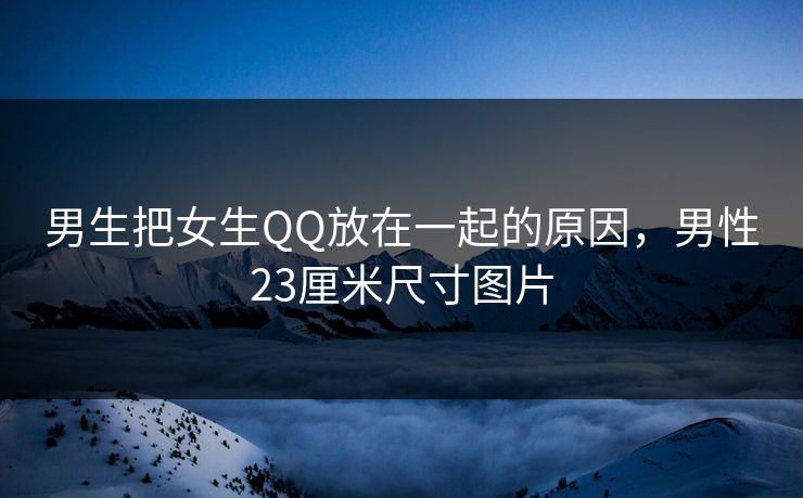 男生把女生QQ放在一起的原因,男性23厘米尺寸图片 男生把女生QQ放在一起的原因,男性23厘米尺寸图片