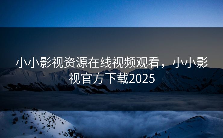 小小影视资源在线视频观看，小小影视官方下载2025