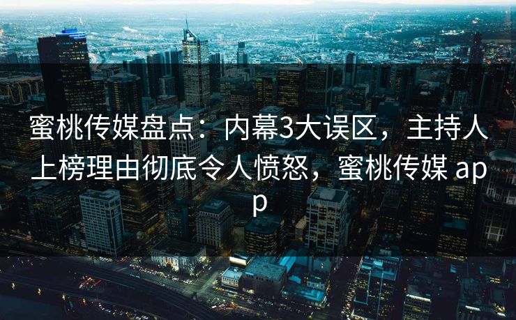 蜜桃传媒盘点：内幕3大误区，主持人上榜理由彻底令人愤怒，蜜桃传媒 app