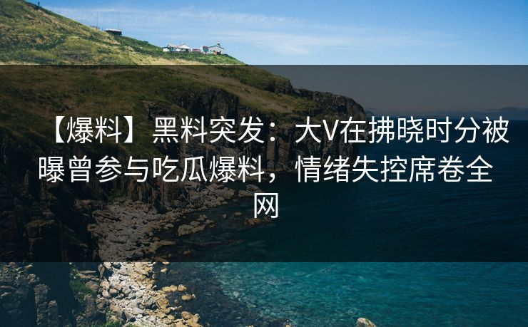 【爆料】黑料突发:大V在拂晓时分被曝曾参与吃瓜爆料,情绪失控席卷全网 【爆料】黑料突发:大V在拂晓时分被曝曾参与吃瓜爆料,情绪失控席卷全网
