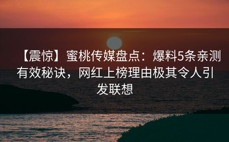 【震惊】蜜桃传媒盘点:爆料5条亲测有效秘诀,网红上榜理由极其令人引发联想 【震惊】蜜桃传媒盘点:爆料5条亲测有效秘诀,网红上榜理由极其令人引发联想