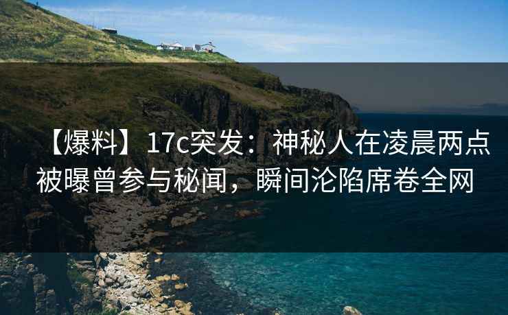 【爆料】17c突发：神秘人在凌晨两点被曝曾参与秘闻，瞬间沦陷席卷全网