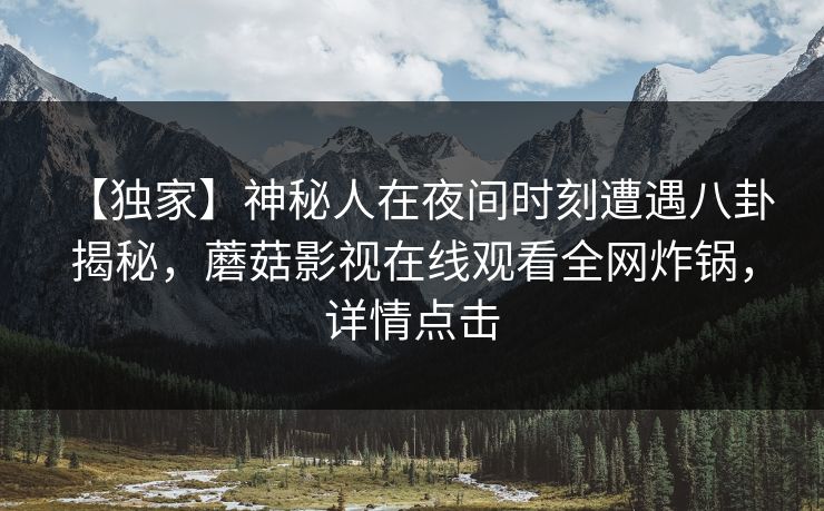 【独家】神秘人在夜间时刻遭遇八卦 揭秘,蘑菇影视在线观看全网炸锅,详情点击 【独家】神秘人在夜间时刻遭遇八卦 揭秘,蘑菇影视在线观看全网炸锅,详情点击