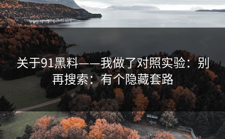 关于91黑料——我做了对照实验：别再搜索：有个隐藏套路