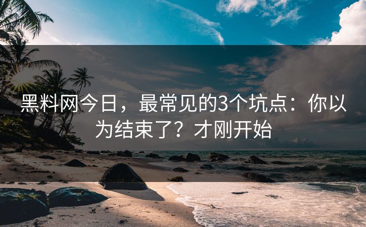 黑料网今日，最常见的3个坑点：你以为结束了？才刚开始