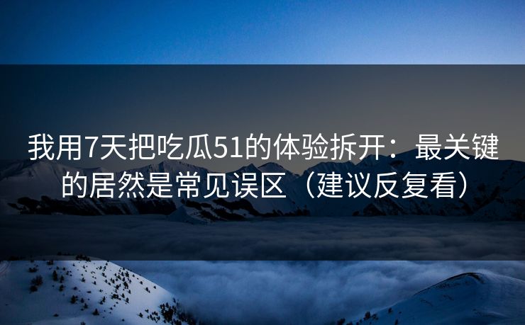 我用7天把吃瓜51的体验拆开:最关键的居然是常见误区(建议反复看) 我用7天把吃瓜51的体验拆开:最关键的居然是常见误区(建议反复看)