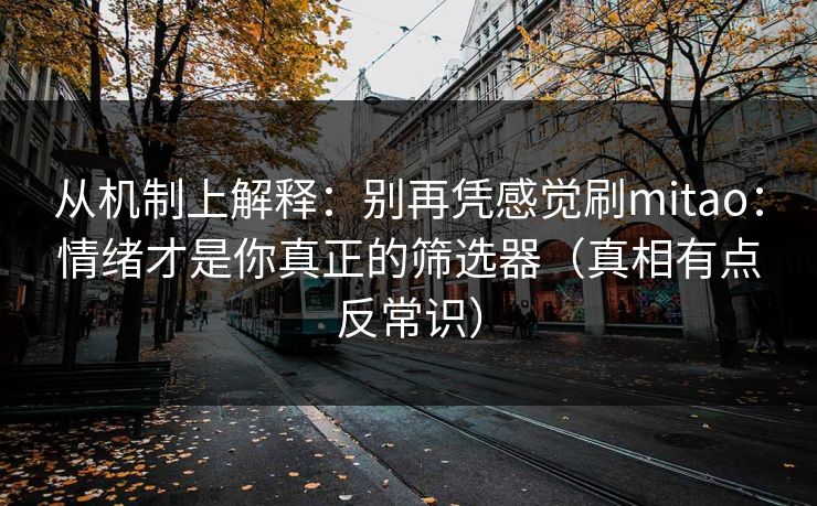从机制上解释:别再凭感觉刷mitao:情绪才是你真正的筛选器(真相有点反常识) 从机制上解释:别再凭感觉刷mitao:情绪才是你真正的筛选器(真相有点反常识)