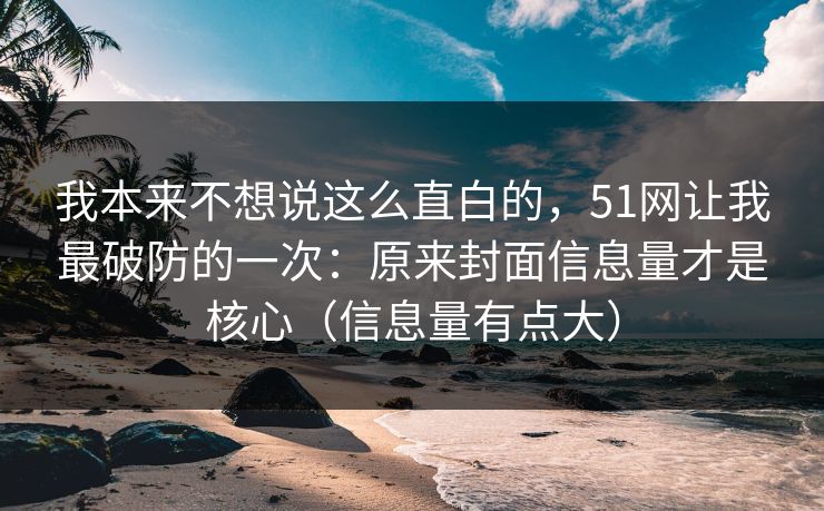 我本来不想说这么直白的，51网让我最破防的一次：原来封面信息量才是核心（信息量有点大）