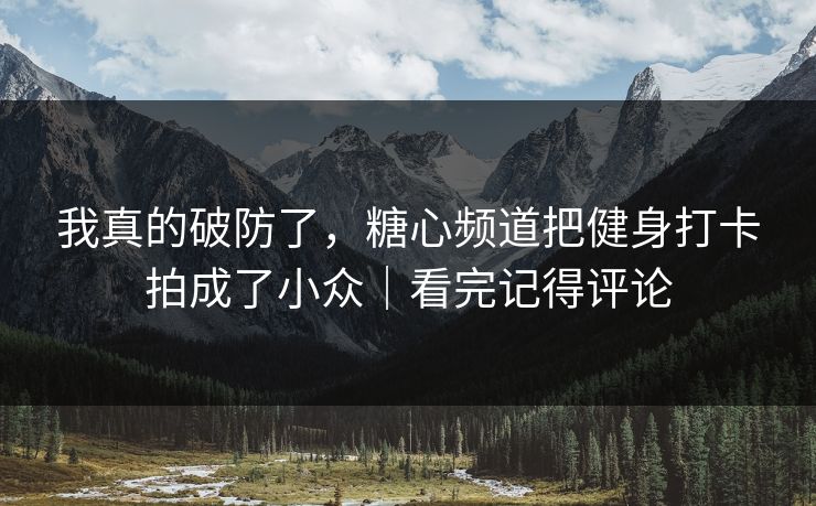 我真的破防了，糖心频道把健身打卡拍成了小众｜看完记得评论