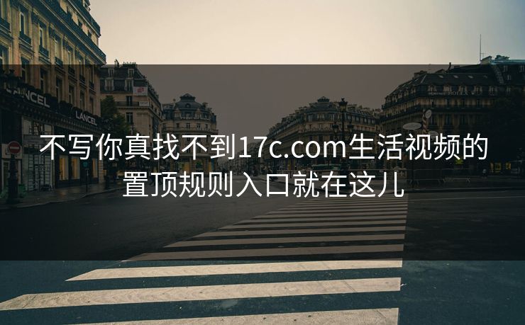 不写你真找不到17c.com生活视频的置顶规则入口就在这儿