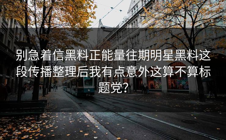 别急着信黑料正能量往期明星黑料这段传播整理后我有点意外这算不算标题党？