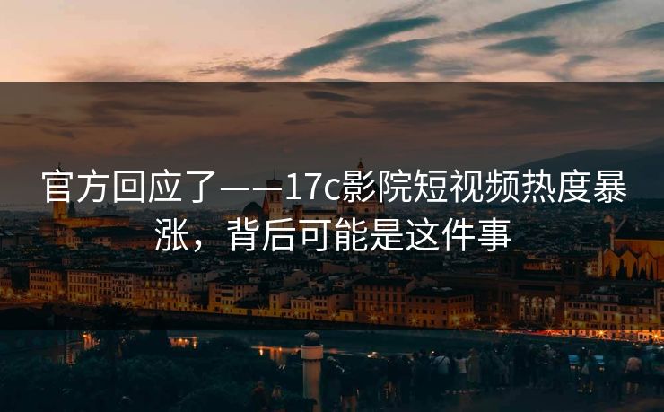 官方回应了——17c影院短视频热度暴涨,背后可能是这件事 官方回应了——17c影院短视频热度暴涨,背后可能是这件事