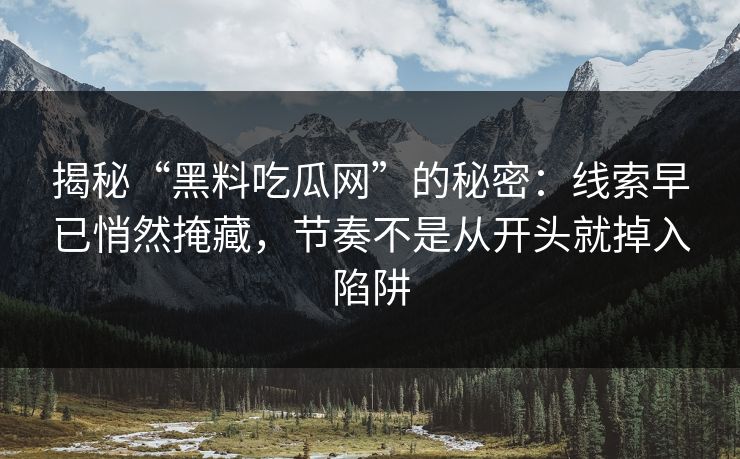揭秘“黑料吃瓜网”的秘密:线索早已悄然掩藏,节奏不是从开头就掉入陷阱 揭秘“黑料吃瓜网”的秘密:线索早已悄然掩藏,节奏不是从开头就掉入陷阱