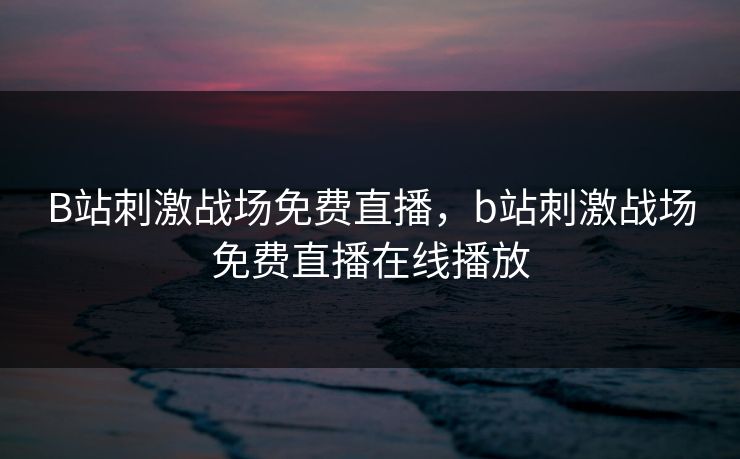 B站刺激战场免费直播,b站刺激战场免费直播在线播放 B站刺激战场免费直播,b站刺激战场免费直播在线播放