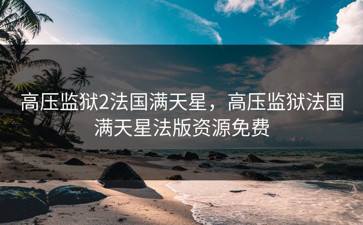 高压监狱2法国满天星,高压监狱法国满天星法版资源免费 高压监狱2法国满天星,高压监狱法国满天星法版资源免费