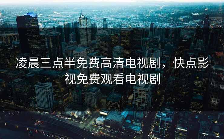 凌晨三点半免费高清电视剧,快点影视免费观看电视剧 凌晨三点半免费高清电视剧,快点影视免费观看电视剧