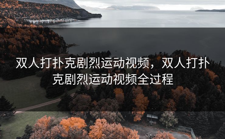 双人打扑克剧烈运动视频，双人打扑克剧烈运动视频全过程