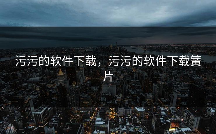 污污的软件下载，污污的软件下载簧片