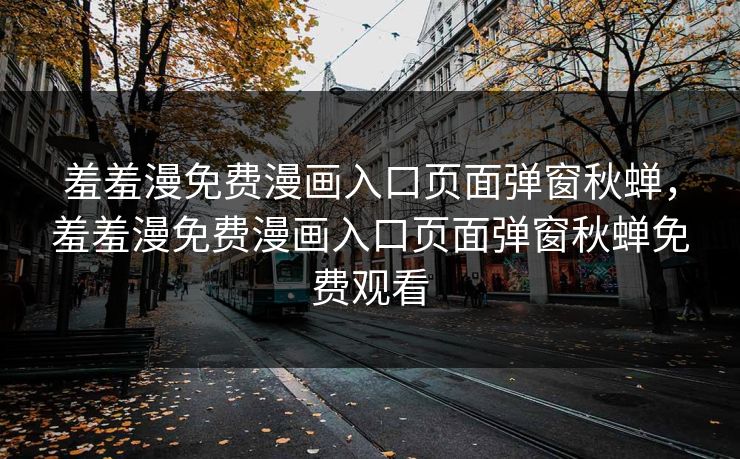 羞羞漫免费漫画入口页面弹窗秋蝉，羞羞漫免费漫画入口页面弹窗秋蝉免费观看