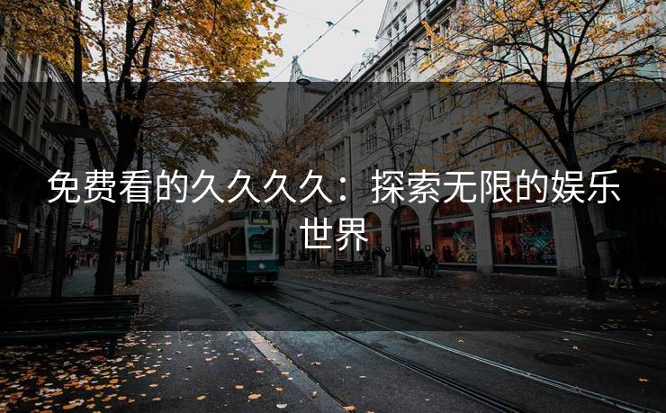 免费看的久久久久：探索无限的娱乐世界