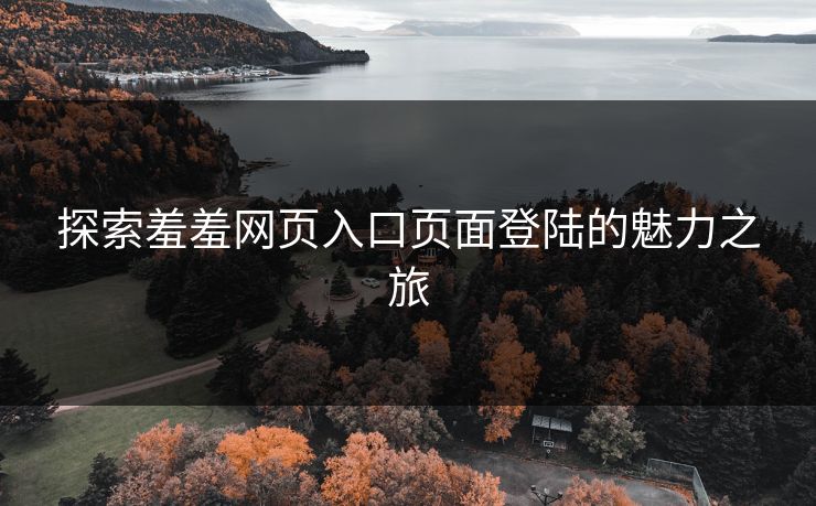 探索羞羞网页入口页面登陆的魅力之旅 探索羞羞网页入口页面登陆的魅力之旅