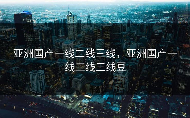 亚洲国产一线二线三线,亚洲国产一线二线三线豆 亚洲国产一线二线三线,亚洲国产一线二线三线豆