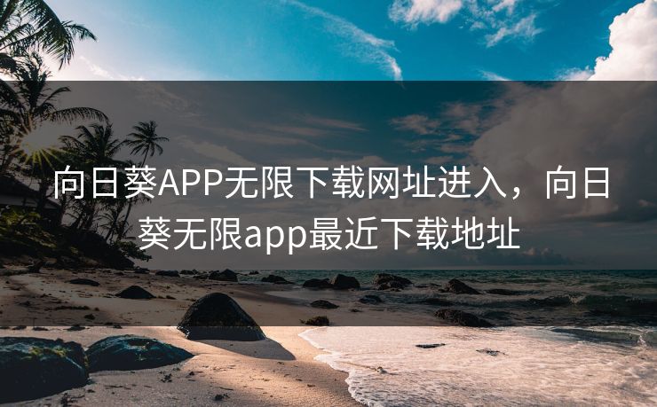 向日葵APP无限下载网址进入,向日葵无限app最近下载地址 向日葵APP无限下载网址进入,向日葵无限app最近下载地址