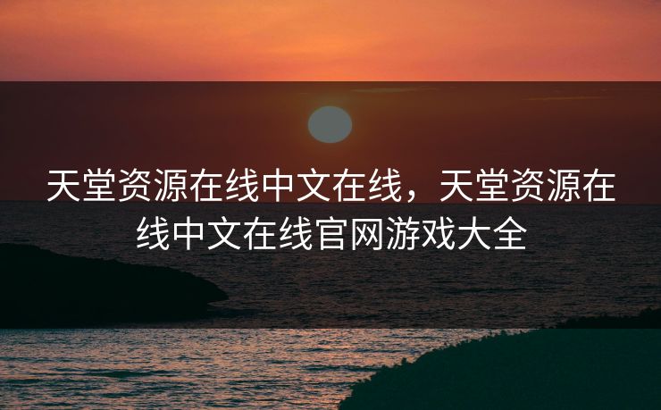 天堂资源在线中文在线，天堂资源在线中文在线官网游戏大全