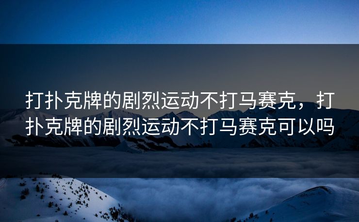 打扑克牌的剧烈运动不打马赛克，打扑克牌的剧烈运动不打马赛克可以吗