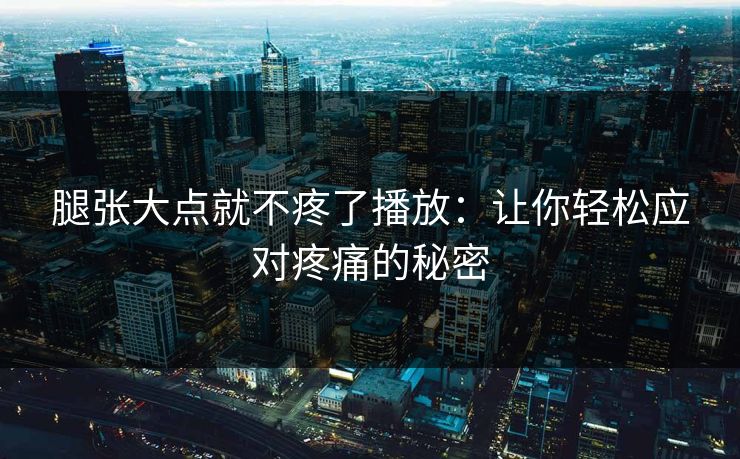 腿张大点就不疼了播放：让你轻松应对疼痛的秘密