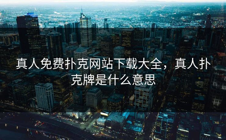 真人免费扑克网站下载大全，真人扑克牌是什么意思