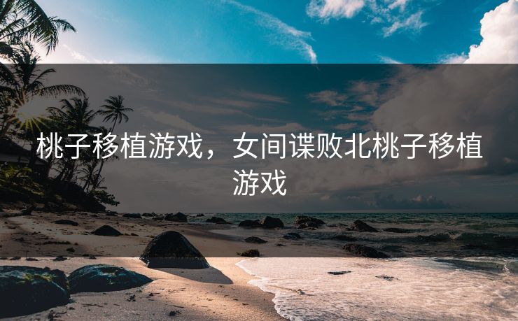 桃子移植游戏,女间谍败北桃子移植游戏 桃子移植游戏,女间谍败北桃子移植游戏