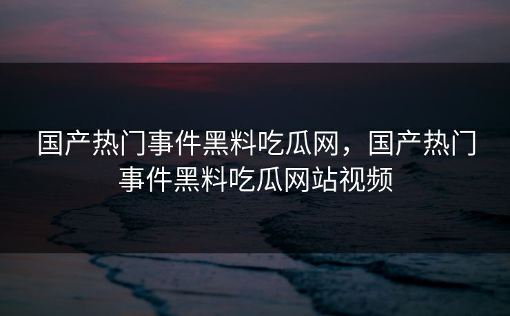 国产热门事件黑料吃瓜网,国产热门事件黑料吃瓜网站视频 国产热门事件黑料吃瓜网,国产热门事件黑料吃瓜网站视频