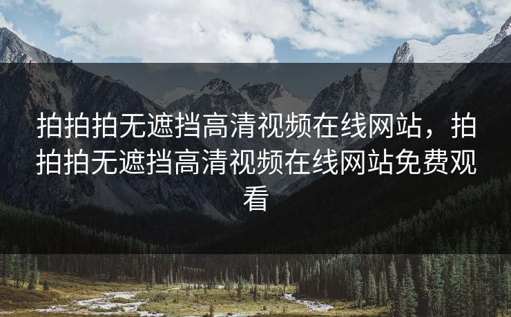 拍拍拍无遮挡高清视频在线网站，拍拍拍无遮挡高清视频在线网站免费观看