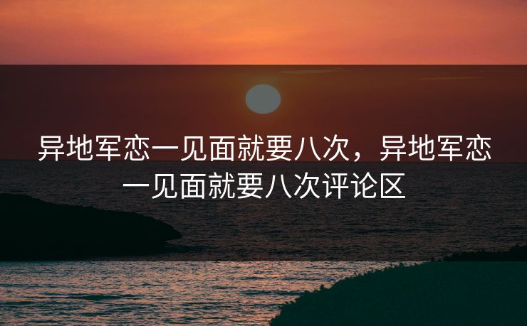异地军恋一见面就要八次,异地军恋一见面就要八次评论区 异地军恋一见面就要八次,异地军恋一见面就要八次评论区